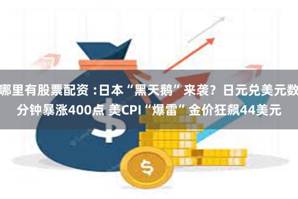 哪里有股票配资 :日本“黑天鹅”来袭？日元兑美元数分钟暴涨400点 美CPI“爆雷”金价狂飙44美元