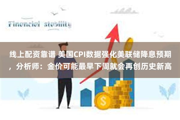 线上配资靠谱 美国CPI数据强化美联储降息预期，分析师：金价可能最早下周就会再创历史新高