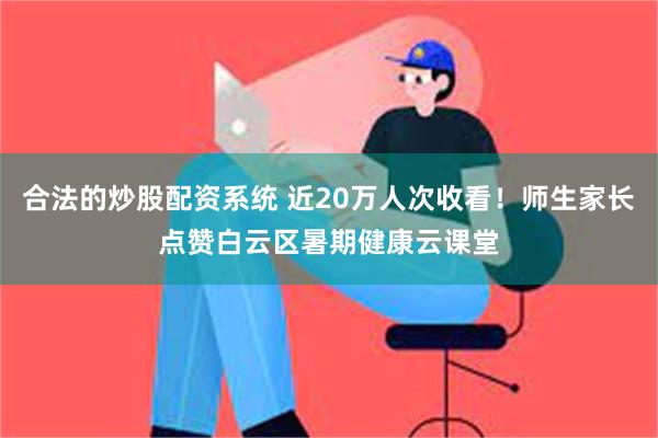 合法的炒股配资系统 近20万人次收看！师生家长点赞白云区暑期健康云课堂