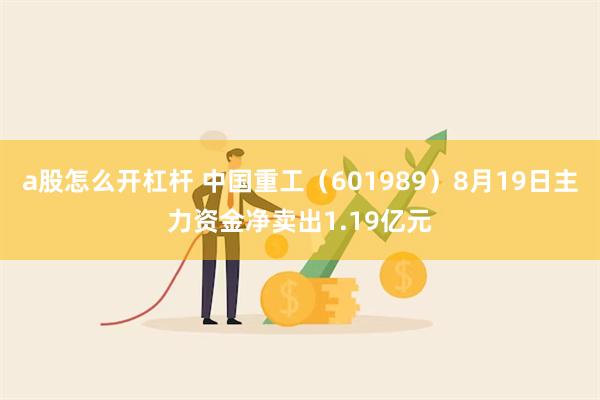 a股怎么开杠杆 中国重工（601989）8月19日主力资金净卖出1.19亿元