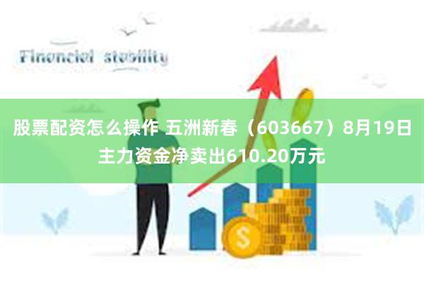 股票配资怎么操作 五洲新春（603667）8月19日主力资金