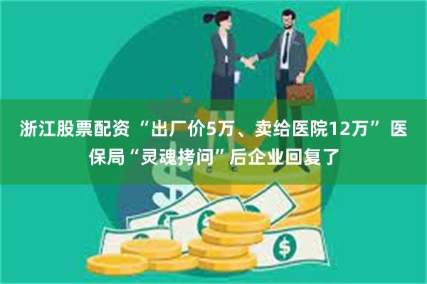 浙江股票配资 “出厂价5万、卖给医院12万” 医保局“灵魂拷问”后企业回复了