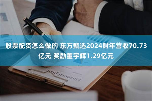 股票配资怎么做的 东方甄选2024财年营收70.73亿元 奖励董宇辉1.29亿元