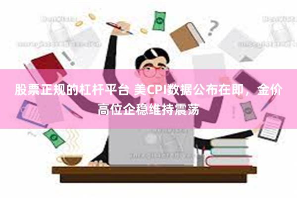 股票正规的杠杆平台 美CPI数据公布在即，金价高位企稳维持震荡