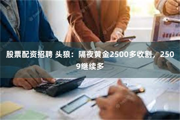 股票配资招聘 头狼：隔夜黄金2500多收割，2509继续多