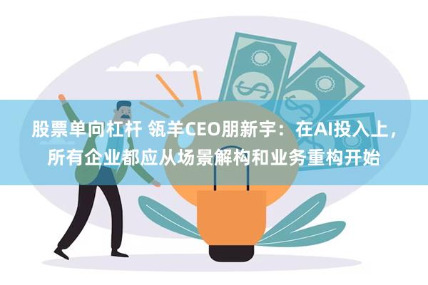 股票单向杠杆 瓴羊CEO朋新宇：在AI投入上，所有企业都应从场景解构和业务重构开始