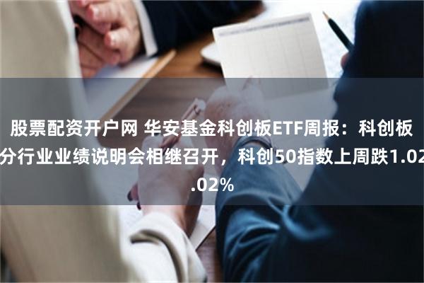 股票配资开户网 华安基金科创板ETF周报：科创板细分行业业绩说明会相继召开，科创50指数上周跌1.02%