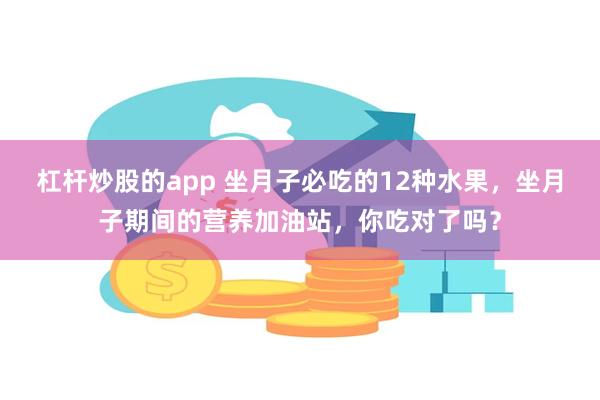 杠杆炒股的app 坐月子必吃的12种水果，坐月子期间的营养加油站，你吃对了吗？