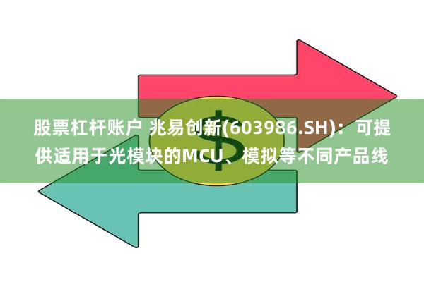 股票杠杆账户 兆易创新(603986.SH)：可提供适用于光模块的MCU、模拟等不同产品线