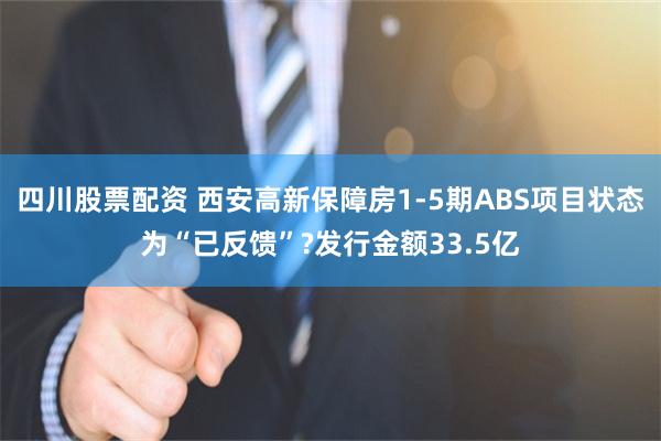 四川股票配资 西安高新保障房1-5期ABS项目状态为“已反馈”?发行金额33.5亿