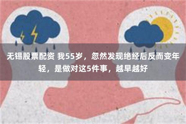 无锡股票配资 我55岁，忽然发现绝经后反而变年轻，是做对这5件事，越早越好