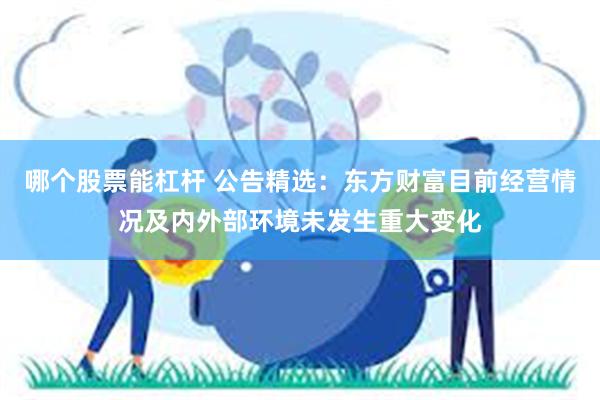 哪个股票能杠杆 公告精选：东方财富目前经营情况及内外部环境未发生重大变化