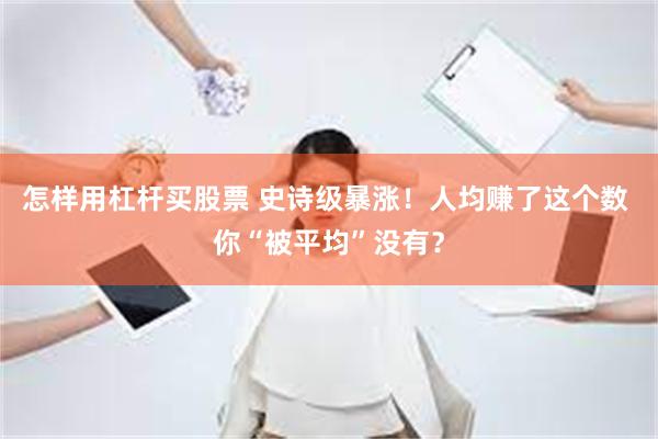 怎样用杠杆买股票 史诗级暴涨！人均赚了这个数 你“被平均”没有？