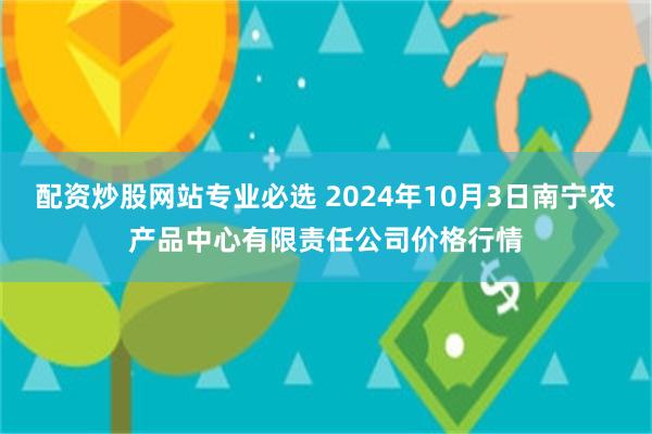 配资炒股网站专业必选 2024年10月3日南宁农产品中心有限责任公司价格行情