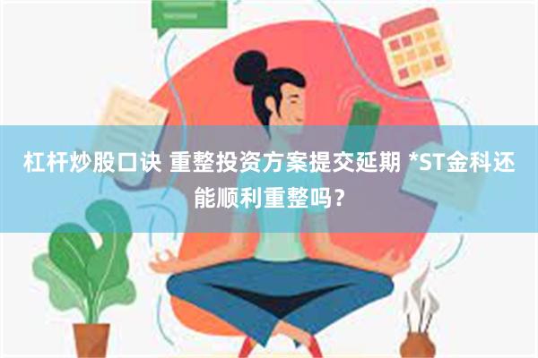 杠杆炒股口诀 重整投资方案提交延期 *ST金科还能顺利重整吗？