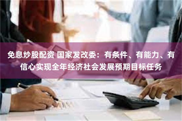 免息炒股配资 国家发改委：有条件、有能力、有信心实现全年经济社会发展预期目标任务