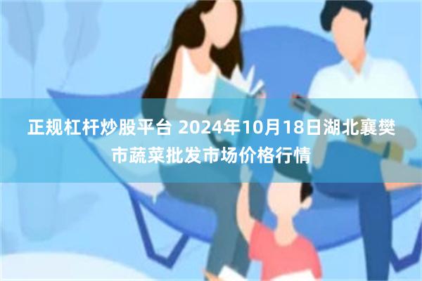 正规杠杆炒股平台 2024年10月18日湖北襄樊市蔬菜批发市场价格行情