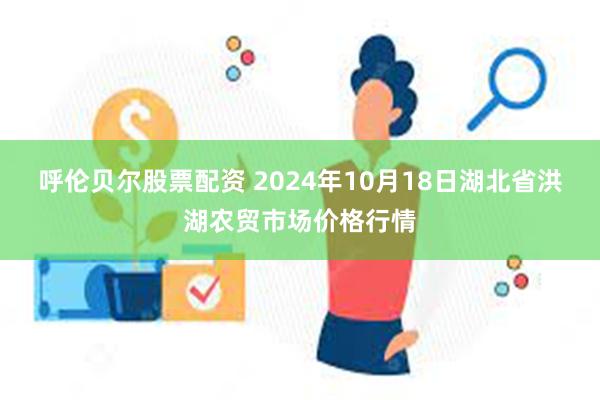 呼伦贝尔股票配资 2024年10月18日湖北省洪湖农贸市场价格行情