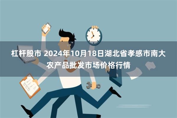 杠杆股市 2024年10月18日湖北省孝感市南大农产品批发市场价格行情