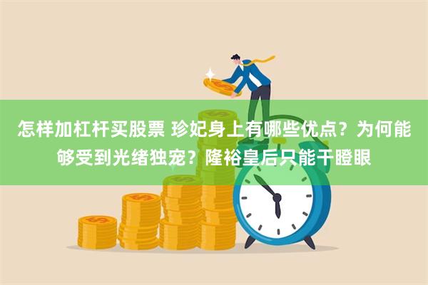 怎样加杠杆买股票 珍妃身上有哪些优点？为何能够受到光绪独宠？隆裕皇后只能干瞪眼