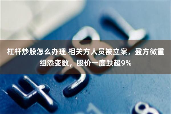 杠杆炒股怎么办理 相关方人员被立案，盈方微重组添变数，股价一度跌超9%