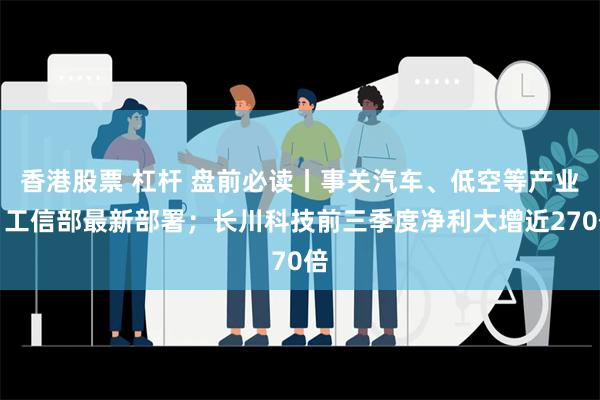 香港股票 杠杆 盘前必读丨事关汽车、低空等产业，工信部最新部署；长川科技前三季度净利大增近270倍