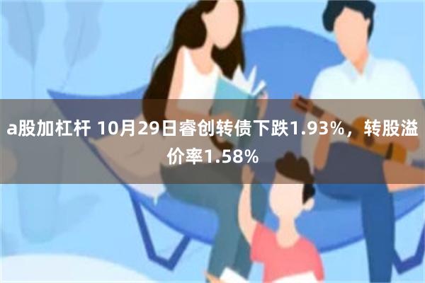 a股加杠杆 10月29日睿创转债下跌1.93%，转股溢价率1.58%