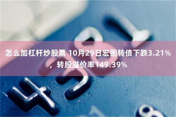 怎么加杠杆炒股票 10月29日宏图转债下跌3.21%，转股溢价率149.39%