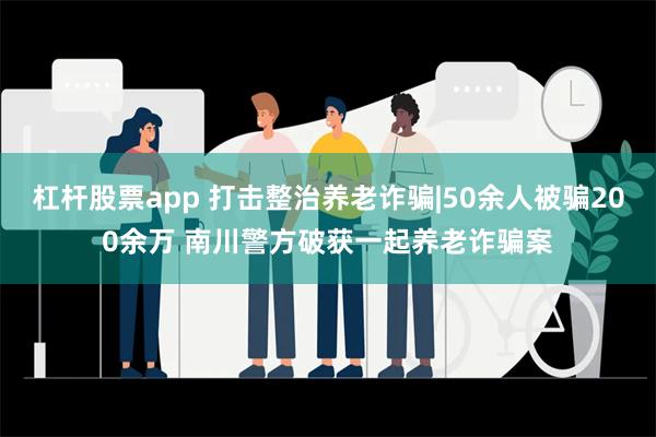 杠杆股票app 打击整治养老诈骗|50余人被骗200余万 南川警方破获一起养老诈骗案