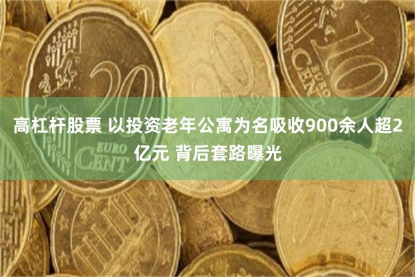 高杠杆股票 以投资老年公寓为名吸收900余人超2亿元 背后套路曝光