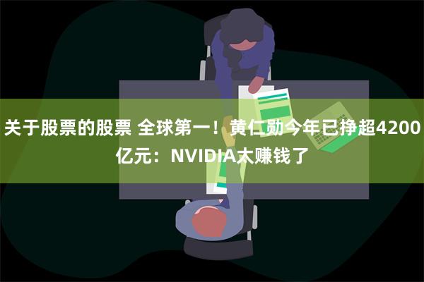 关于股票的股票 全球第一！黄仁勋今年已挣超4200亿元：NVIDIA太赚钱了