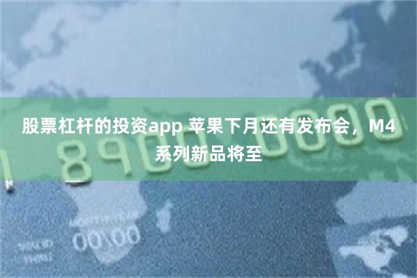 股票杠杆的投资app 苹果下月还有发布会，M4系列新品将至