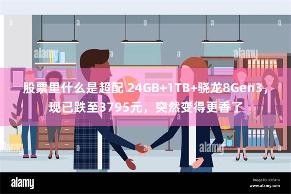 股票里什么是超配 24GB+1TB+骁龙8Gen3，现已跌至3795元，突然变得更香了