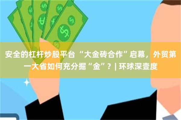 安全的杠杆炒股平台 “大金砖合作”启幕，外贸第一大省如何充分掘“金”？| 环球深壹度