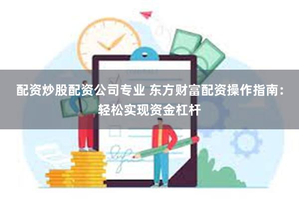 配资炒股配资公司专业 东方财富配资操作指南：轻松实现资金杠杆