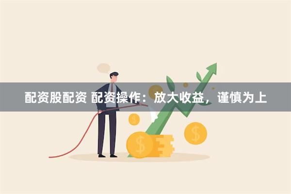 配资股配资 配资操作：放大收益，谨慎为上