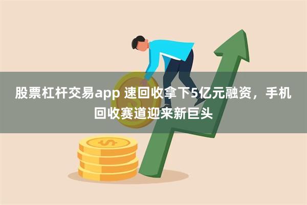 股票杠杆交易app 速回收拿下5亿元融资，手机回收赛道迎来新巨头