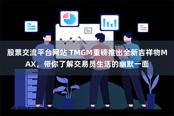 股票交流平台网站 TMGM重磅推出全新吉祥物MAX，带你了解交易员生活的幽默一面