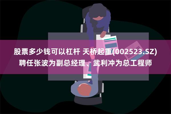 股票多少钱可以杠杆 天桥起重(002523.SZ)聘任张波为副总经理、武利冲为总工程师