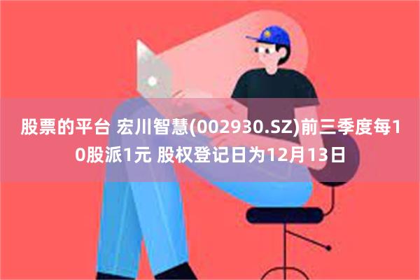 股票的平台 宏川智慧(002930.SZ)前三季度每10股派1元 股权登记日为12月13日