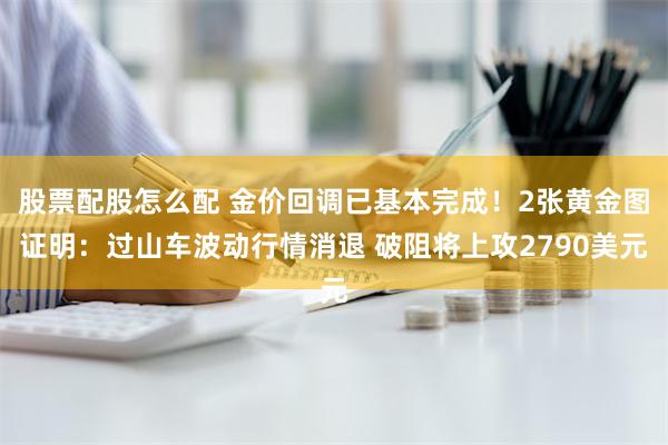 股票配股怎么配 金价回调已基本完成！2张黄金图证明：过山车波