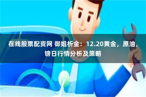 在线股票配资网 御姐析金：12.20黄金，原油，镑日行情分析