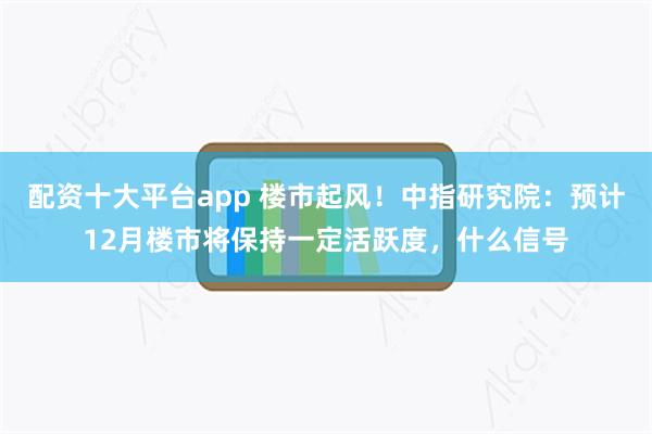 配资十大平台app 楼市起风！中指研究院：预计12月楼市将保持一定活跃度，什么信号