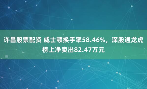 许昌股票配资 威士顿换手率58.46%，深股通龙虎榜上净卖出82.47万元