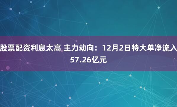 股票配资利息太高 主力动向：12月2日特大单净流入57.26亿元