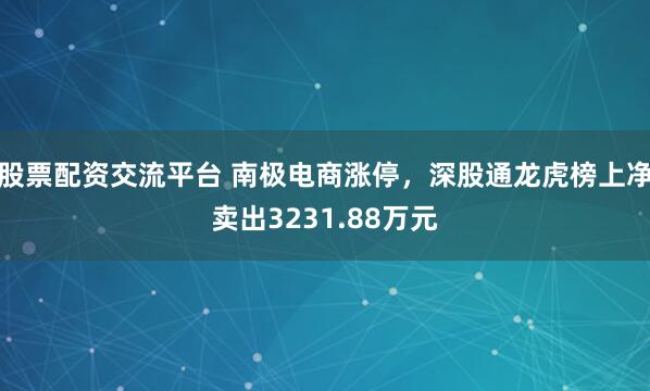 股票配资交流平台 南极电商涨停，深股通龙虎榜上净卖出3231.88万元