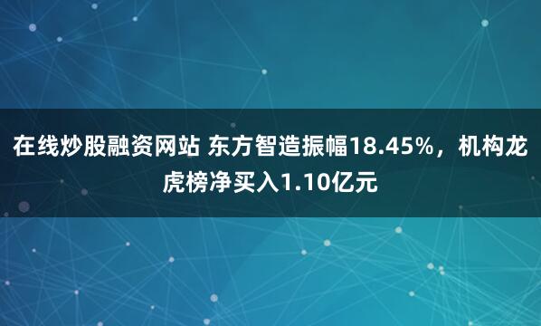 在线炒股融资网站 东方智造振幅18.45%，机构龙虎榜净买入1.10亿元