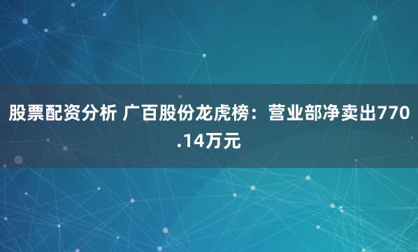 股票配资分析 广百股份龙虎榜：营业部净卖出770.14万元