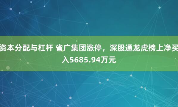 资本分配与杠杆 省广集团涨停，深股通龙虎榜上净买入5685.94万元