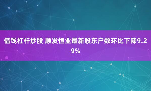 借钱杠杆炒股 顺发恒业最新股东户数环比下降9.29%